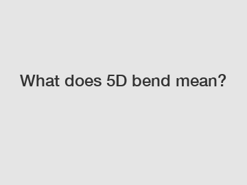 What does 5D bend mean?