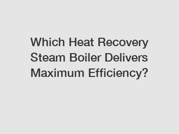 Which Heat Recovery Steam Boiler Delivers Maximum Efficiency?