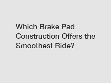 Which Brake Pad Construction Offers the Smoothest Ride?
