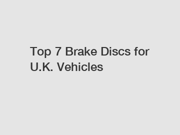 Top 7 Brake Discs for U.K. Vehicles