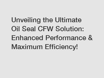 Unveiling the Ultimate Oil Seal CFW Solution: Enhanced Performance & Maximum Efficiency!