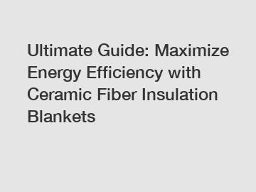 Ultimate Guide: Maximize Energy Efficiency with Ceramic Fiber Insulation Blankets