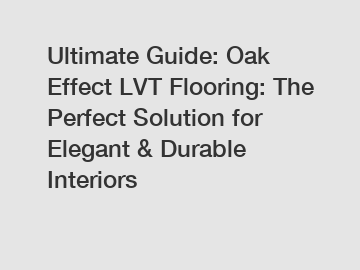 Ultimate Guide: Oak Effect LVT Flooring: The Perfect Solution for Elegant & Durable Interiors