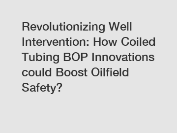 Revolutionizing Well Intervention: How Coiled Tubing BOP Innovations could Boost Oilfield Safety?