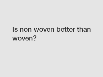 Is non woven better than woven?