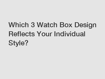 Which 3 Watch Box Design Reflects Your Individual Style?