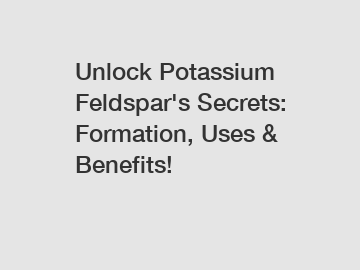 Unlock Potassium Feldspar's Secrets: Formation, Uses & Benefits!