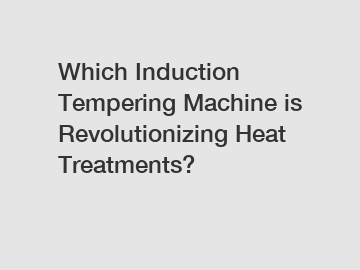 Which Induction Tempering Machine is Revolutionizing Heat Treatments?