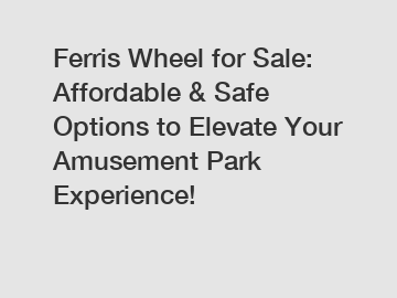 Ferris Wheel for Sale: Affordable & Safe Options to Elevate Your Amusement Park Experience!