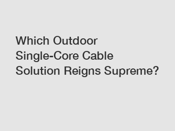 Which Outdoor Single-Core Cable Solution Reigns Supreme?