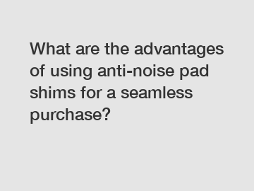 What are the advantages of using anti-noise pad shims for a seamless purchase?