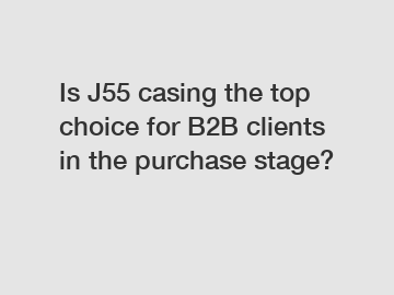 Is J55 casing the top choice for B2B clients in the purchase stage?