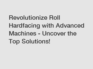 Revolutionize Roll Hardfacing with Advanced Machines - Uncover the Top Solutions!