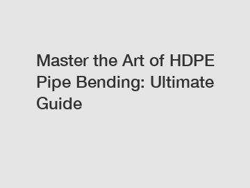 Master the Art of HDPE Pipe Bending: Ultimate Guide