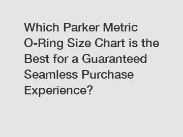 Which Parker Metric O-Ring Size Chart is the Best for a Guaranteed Seamless Purchase Experience?