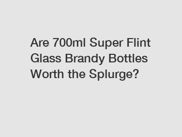 Are 700ml Super Flint Glass Brandy Bottles Worth the Splurge?