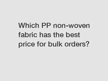 Which PP non-woven fabric has the best price for bulk orders?