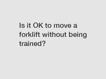 Is it OK to move a forklift without being trained?