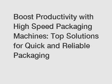 Boost Productivity with High Speed Packaging Machines: Top Solutions for Quick and Reliable Packaging