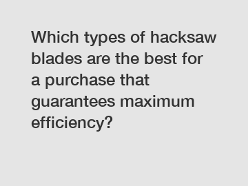 Which types of hacksaw blades are the best for a purchase that guarantees maximum efficiency?