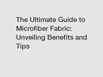 The Ultimate Guide to Microfiber Fabric: Unveiling Benefits and Tips