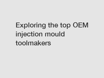 Exploring the top OEM injection mould toolmakers