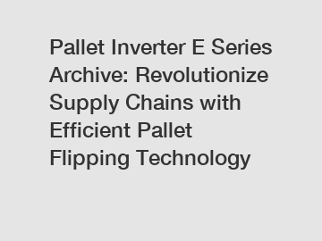 Pallet Inverter E Series Archive: Revolutionize Supply Chains with Efficient Pallet Flipping Technology