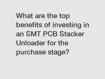 What are the top benefits of investing in an SMT PCB Stacker Unloader for the purchase stage?