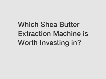 Which Shea Butter Extraction Machine is Worth Investing in?