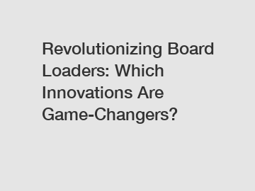 Revolutionizing Board Loaders: Which Innovations Are Game-Changers?