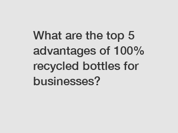 What are the top 5 advantages of 100% recycled bottles for businesses?