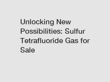 Unlocking New Possibilities: Sulfur Tetrafluoride Gas for Sale