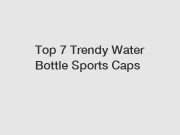 Top 7 Trendy Water Bottle Sports Caps