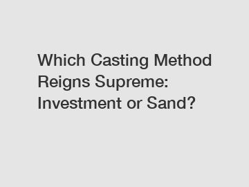 Which Casting Method Reigns Supreme: Investment or Sand?