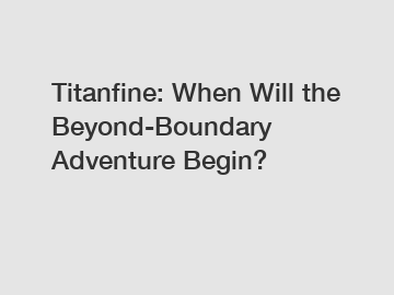 Titanfine: When Will the Beyond-Boundary Adventure Begin?