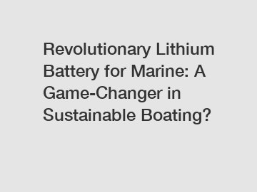 Revolutionary Lithium Battery for Marine: A Game-Changer in Sustainable Boating?