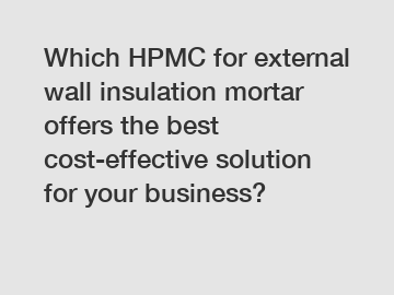 Which HPMC for external wall insulation mortar offers the best cost-effective solution for your business?