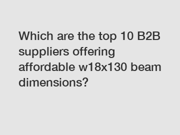 Which are the top 10 B2B suppliers offering affordable w18x130 beam dimensions?