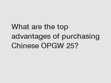 What are the top advantages of purchasing Chinese OPGW 25?