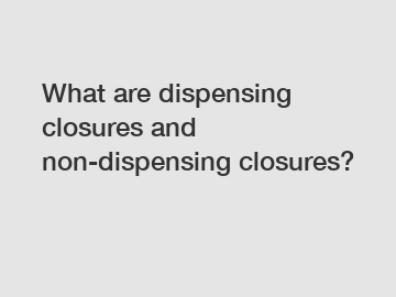 What are dispensing closures and non-dispensing closures?