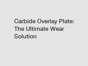 Carbide Overlay Plate: The Ultimate Wear Solution