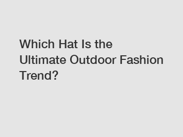 Which Hat Is the Ultimate Outdoor Fashion Trend?
