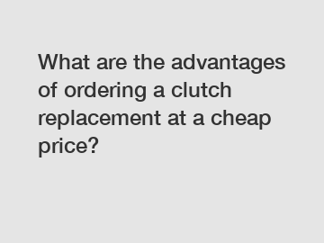 What are the advantages of ordering a clutch replacement at a cheap price?