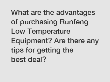 What are the advantages of purchasing Runfeng Low Temperature Equipment? Are there any tips for getting the best deal?