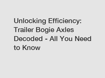 Unlocking Efficiency: Trailer Bogie Axles Decoded - All You Need to Know