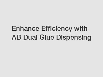 Enhance Efficiency with AB Dual Glue Dispensing