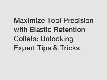 Maximize Tool Precision with Elastic Retention Collets: Unlocking Expert Tips & Tricks