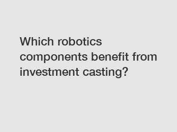 Which robotics components benefit from investment casting?