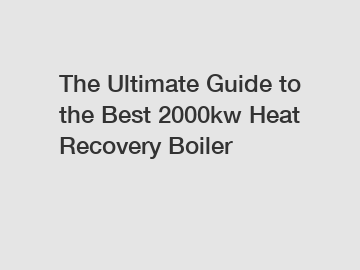 The Ultimate Guide to the Best 2000kw Heat Recovery Boiler