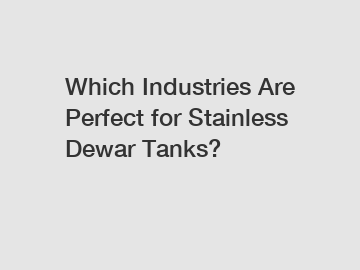 Which Industries Are Perfect for Stainless Dewar Tanks?